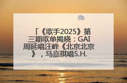 《歌手2025》第三期歌单揭晓：GAI周延唱汪峰《北京北京》，马嘉祺唱S.H.E《你曾是少年》