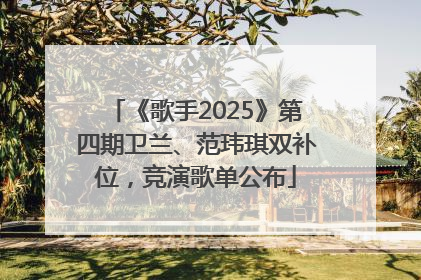 《歌手2025》第四期卫兰、范玮琪双补位，竞演歌单公布