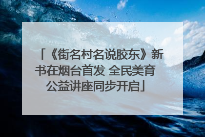 《街名村名说胶东》新书在烟台首发 全民美育公益讲座同步开启