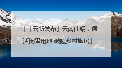 「云新发布」云南曲靖：盘活闲置用地 破题乡村旅居