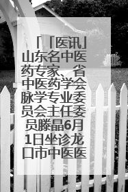 「医讯」山东名中医药专家、省中医药学会脉学专业委员会主任委员滕晶6月1日坐诊龙口市中医医院