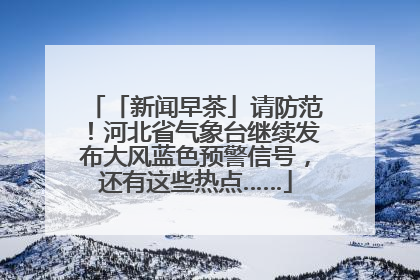 「新闻早茶」请防范！河北省气象台继续发布大风蓝色预警信号，还有这些热点……