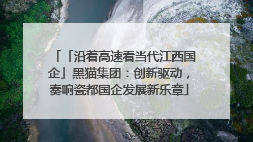 「沿着高速看当代江西国企」黑猫集团：创新驱动，奏响瓷都国企发展新乐章