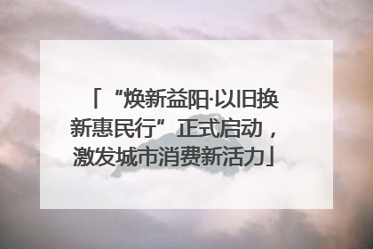 “焕新益阳·以旧换新惠民行”正式启动，激发城市消费新活力