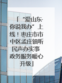 “爱山东·你说我办”上线！枣庄市市中区孟庄镇听民声办实事 政务服务暖心升级