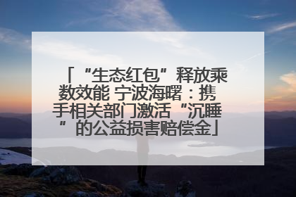 “生态红包”释放乘数效能 宁波海曙：携手相关部门激活“沉睡”的公益损害赔偿金