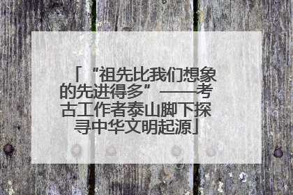 “祖先比我们想象的先进得多”——考古工作者泰山脚下探寻中华文明起源