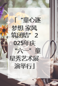 “童心逐梦想 家风筑团结”2025年庆“六一”童星秀艺术展演举行