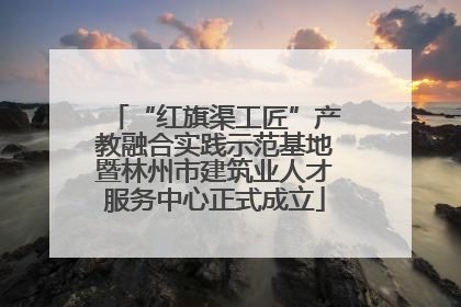 “红旗渠工匠”产教融合实践示范基地暨林州市建筑业人才服务中心正式成立