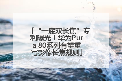 “一底双长焦”专利曝光！华为Pura 80系列有望重写影像长焦规则