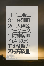 “三会三文”在邵阳②｜大祥区“三会三文”精神落地有声 以实干实绩助力区域高质量发展