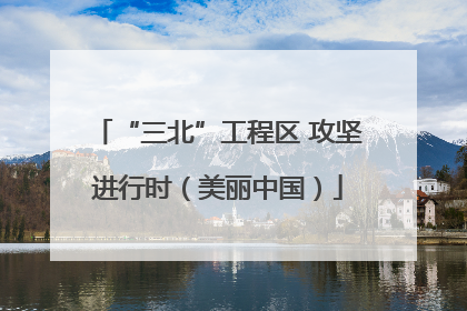 “三北”工程区 攻坚进行时（美丽中国）