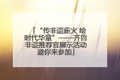 “传非遗薪火 绘时代华章”——齐鲁非遗推荐官展示活动邀你来参加