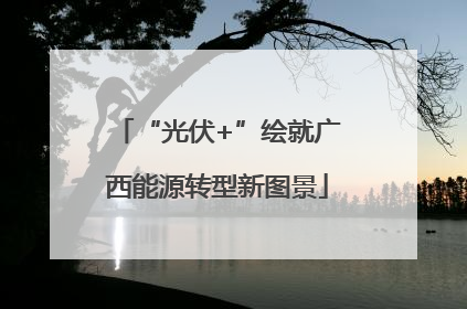 “光伏+”绘就广西能源转型新图景