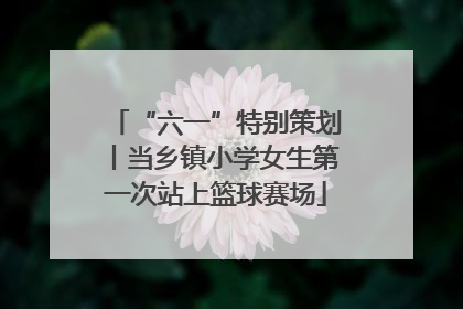 “六一”特别策划丨当乡镇小学女生第一次站上篮球赛场
