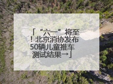 “六一”将至！北京消协发布50辆儿童推车测试结果→