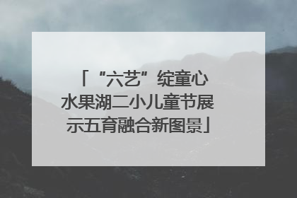 “六艺”绽童心 水果湖二小儿童节展示五育融合新图景