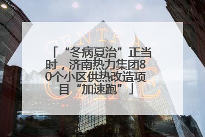 “冬病夏治”正当时，济南热力集团80个小区供热改造项目“加速跑”