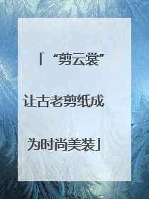 “剪云裳”让古老剪纸成为时尚美装