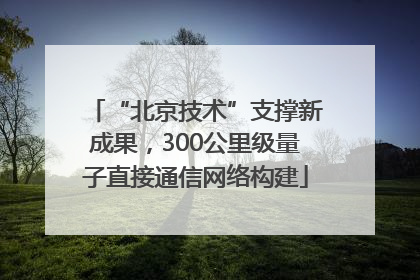 “北京技术”支撑新成果，300公里级量子直接通信网络构建