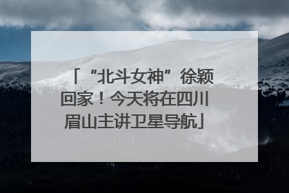 “北斗女神”徐颖回家！今天将在四川眉山主讲卫星导航