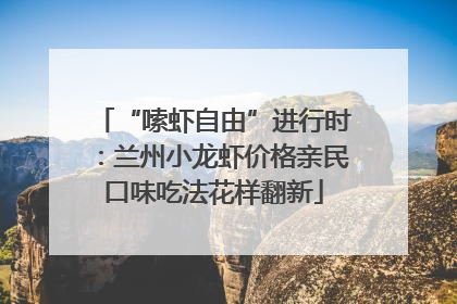 “嗦虾自由”进行时：兰州小龙虾价格亲民口味吃法花样翻新