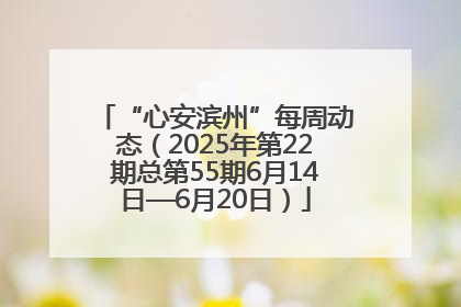 “心安滨州”每周动态（2025年第22期总第55期6月14日—6月20日）