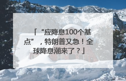 “应降息100个基点”，特朗普又急！全球降息潮来了？