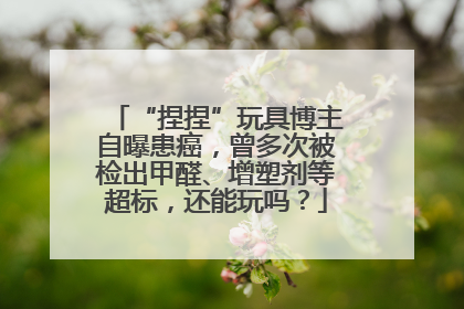 “捏捏”玩具博主自曝患癌，曾多次被检出甲醛、增塑剂等超标，还能玩吗？