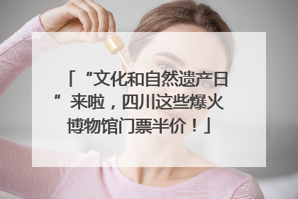 “文化和自然遗产日”来啦，四川这些爆火博物馆门票半价！