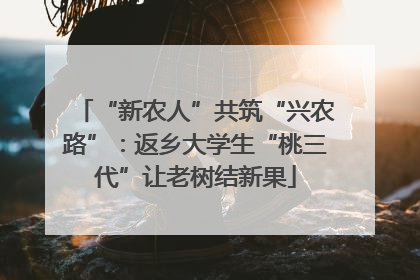 “新农人”共筑“兴农路”：返乡大学生“桃三代”让老树结新果