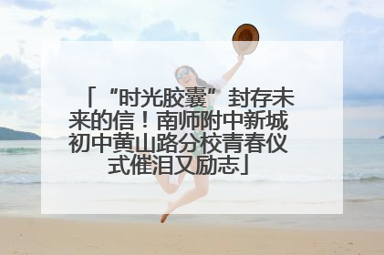 “时光胶囊”封存未来的信！南师附中新城初中黄山路分校青春仪式催泪又励志