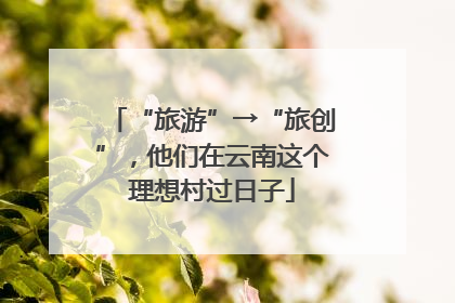 “旅游”→“旅创”，他们在云南这个理想村过日子