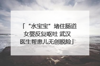 “水宝宝”堵住肠道 女婴反复呕吐 武汉医生帮患儿无创脱险