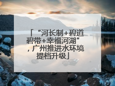 “河长制+碧道碧带+幸福河湖”，广州推进水环境提档升级