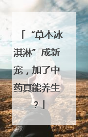 “草本冰淇淋”成新宠，加了中药真能养生？