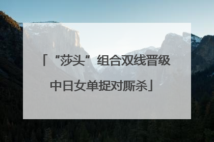 “莎头”组合双线晋级 中日女单捉对厮杀