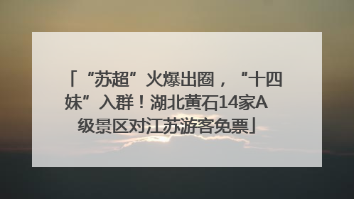“苏超”火爆出圈，“十四妹”入群！湖北黄石14家A级景区对江苏游客免票