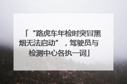 “路虎车年检时突冒黑烟无法启动”，驾驶员与检测中心各执一词