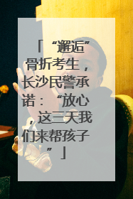 “邂逅”骨折考生，长沙民警承诺：“放心，这三天我们来帮孩子”