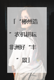 “郴州造”农机耕耘非洲好“丰”景