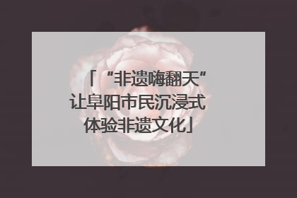 “非遗嗨翻天”让阜阳市民沉浸式体验非遗文化