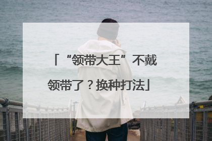 “领带大王”不戴领带了？换种打法