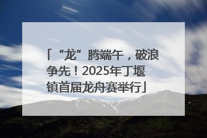 “龙”腾端午，破浪争先！2025年丁堰镇首届龙舟赛举行