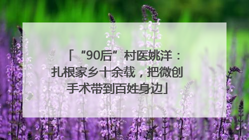 “90后”村医姚洋：扎根家乡十余载，把微创手术带到百姓身边