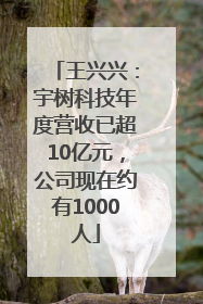 王兴兴：宇树科技年度营收已超10亿元，公司现在约有1000人
