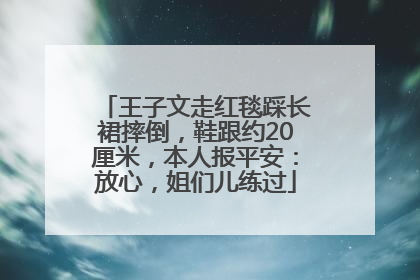 王子文走红毯踩长裙摔倒，鞋跟约20厘米，本人报平安：放心，姐们儿练过