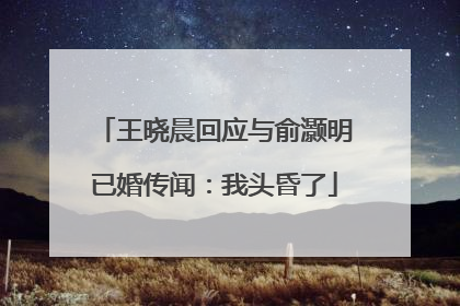 王晓晨回应与俞灏明已婚传闻：我头昏了