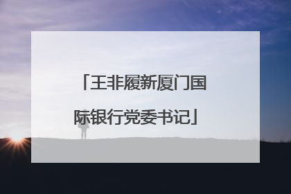 王非履新厦门国际银行党委书记