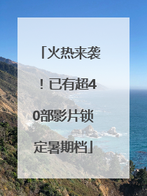 火热来袭！已有超40部影片锁定暑期档